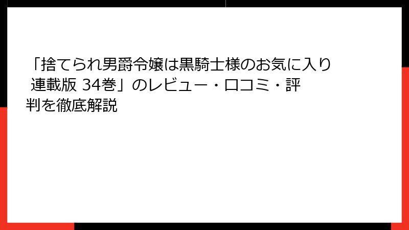 「捨てられ男爵令嬢は黒騎士様のお気に入り 連載版 34巻」のレビュー・口コミ・評判を徹底解説