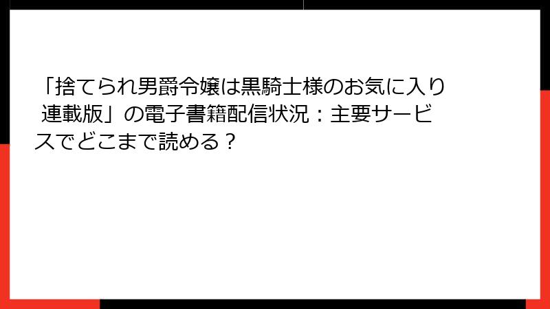「捨てられ男爵令嬢は黒騎士様のお気に入り 連載版」の電子書籍配信状況：主要サービスでどこまで読める？