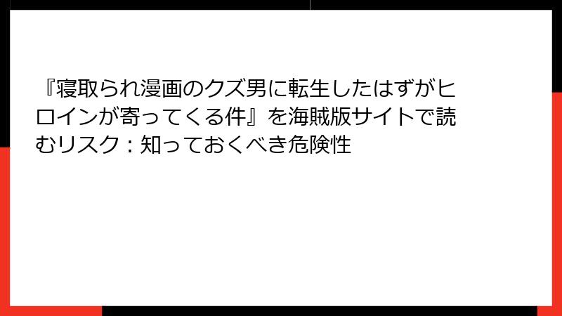 『寝取られ漫画のクズ男に転生したはずがヒロインが寄ってくる件』を海賊版サイトで読むリスク：知っておくべき危険性