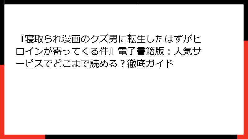 『寝取られ漫画のクズ男に転生したはずがヒロインが寄ってくる件』電子書籍版：人気サービスでどこまで読める？徹底ガイド
