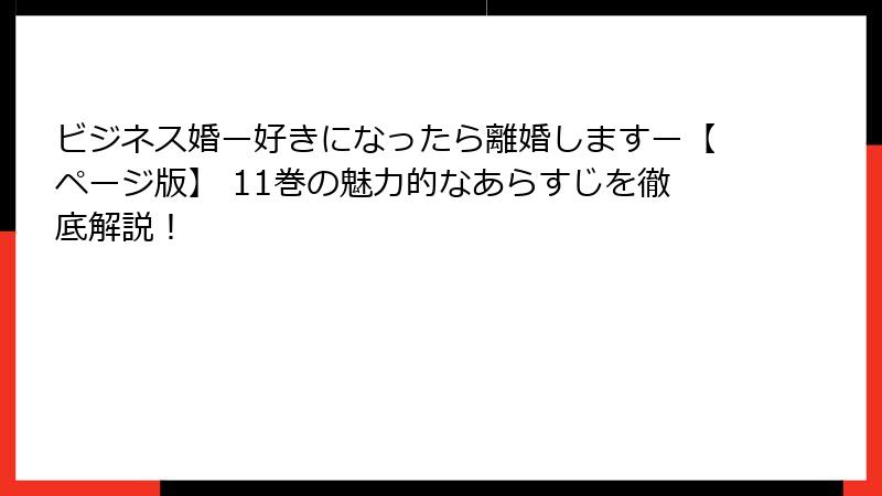 ビジネス婚ー好きになったら離婚しますー【ページ版】 11巻の魅力的なあらすじを徹底解説！