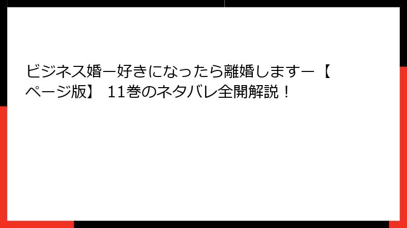 ビジネス婚ー好きになったら離婚しますー【ページ版】 11巻のネタバレ全開解説！