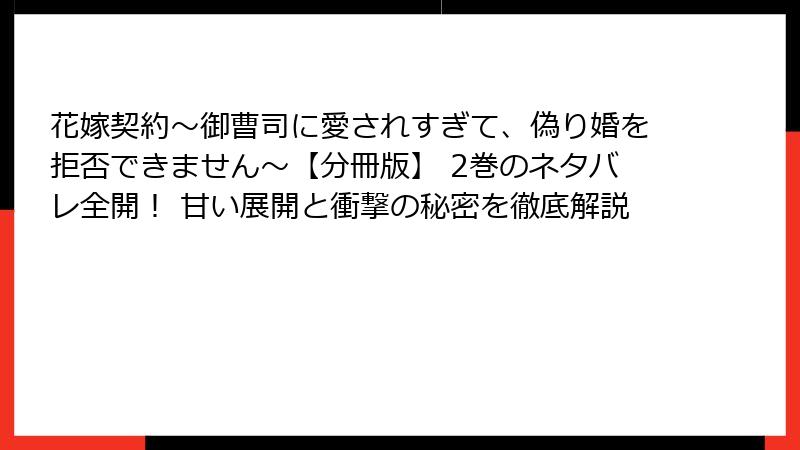 花嫁契約～御曹司に愛されすぎて、偽り婚を拒否できません～【分冊版】 2巻のネタバレ全開！ 甘い展開と衝撃の秘密を徹底解説