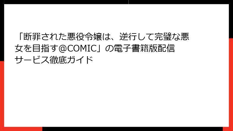 「断罪された悪役令嬢は、逆行して完璧な悪女を目指す@COMIC」の電子書籍版配信サービス徹底ガイド