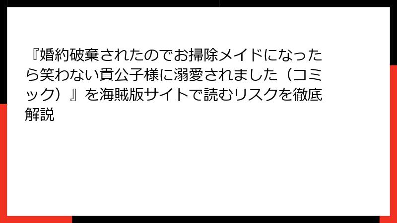 『婚約破棄されたのでお掃除メイドになったら笑わない貴公子様に溺愛されました（コミック）』を海賊版サイトで読むリスクを徹底解説