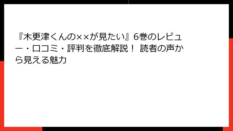 『木更津くんの××が見たい』6巻のレビュー・口コミ・評判を徹底解説！ 読者の声から見える魅力