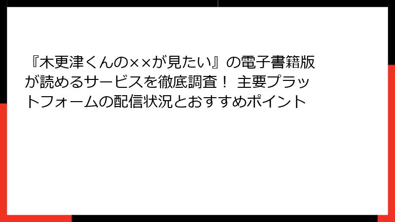 『木更津くんの××が見たい』の電子書籍版が読めるサービスを徹底調査！ 主要プラットフォームの配信状況とおすすめポイント