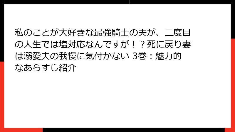私のことが大好きな最強騎士の夫が、二度目の人生では塩対応なんですが！？死に戻り妻は溺愛夫の我慢に気付かない 3巻：魅力的なあらすじ紹介
