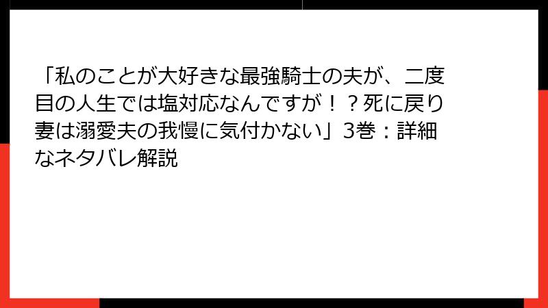 「私のことが大好きな最強騎士の夫が、二度目の人生では塩対応なんですが！？死に戻り妻は溺愛夫の我慢に気付かない」3巻：詳細なネタバレ解説