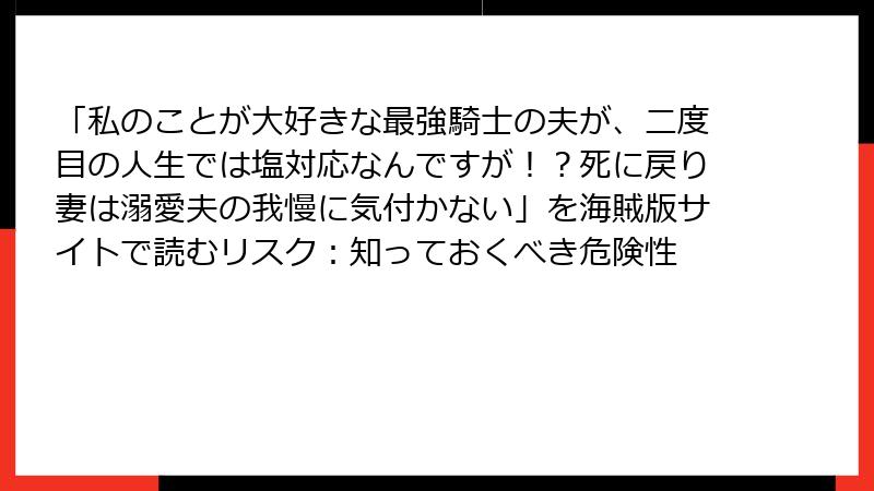 「私のことが大好きな最強騎士の夫が、二度目の人生では塩対応なんですが！？死に戻り妻は溺愛夫の我慢に気付かない」を海賊版サイトで読むリスク：知っておくべき危険性