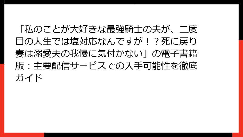 「私のことが大好きな最強騎士の夫が、二度目の人生では塩対応なんですが！？死に戻り妻は溺愛夫の我慢に気付かない」の電子書籍版：主要配信サービスでの入手可能性を徹底ガイド