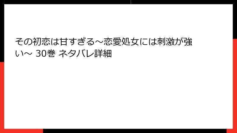 その初恋は甘すぎる～恋愛処女には刺激が強い～ 30巻 ネタバレ詳細