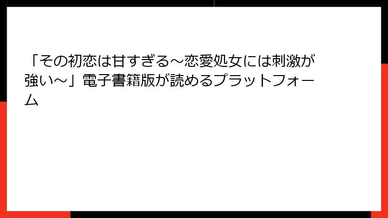 「その初恋は甘すぎる～恋愛処女には刺激が強い～」電子書籍版が読めるプラットフォーム