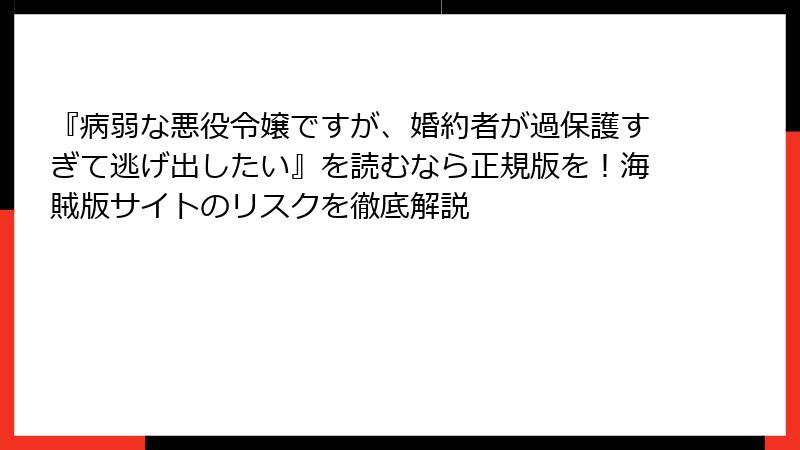 『病弱な悪役令嬢ですが、婚約者が過保護すぎて逃げ出したい』を読むなら正規版を！海賊版サイトのリスクを徹底解説