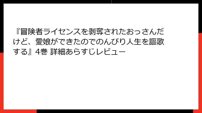 『冒険者ライセンスを剥奪されたおっさんだけど、愛娘ができたのでのんびり人生を謳歌する』4巻 詳細あらすじレビュー