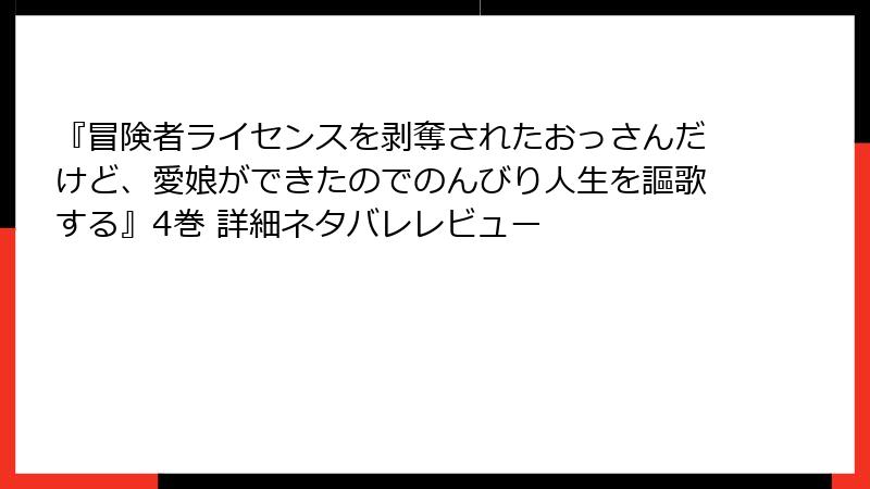 『冒険者ライセンスを剥奪されたおっさんだけど、愛娘ができたのでのんびり人生を謳歌する』4巻 詳細ネタバレレビュー