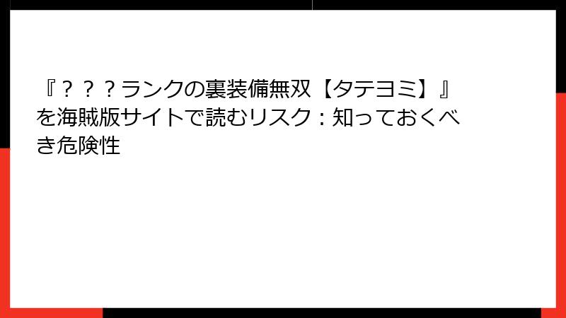 『？？？ランクの裏装備無双【タテヨミ】』を海賊版サイトで読むリスク：知っておくべき危険性