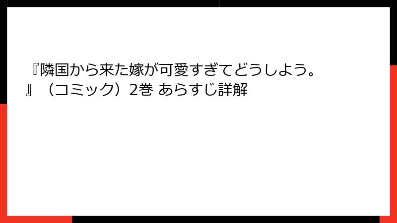 『隣国から来た嫁が可愛すぎてどうしよう。』（コミック）2巻 あらすじ詳解