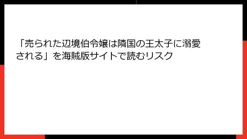 「売られた辺境伯令嬢は隣国の王太子に溺愛される」を海賊版サイトで読むリスク