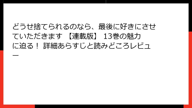 どうせ捨てられるのなら、最後に好きにさせていただきます 【連載版】 13巻の魅力に迫る！ 詳細あらすじと読みどころレビュー