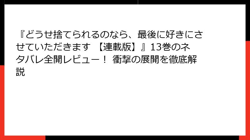 『どうせ捨てられるのなら、最後に好きにさせていただきます 【連載版】』13巻のネタバレ全開レビュー！ 衝撃の展開を徹底解説