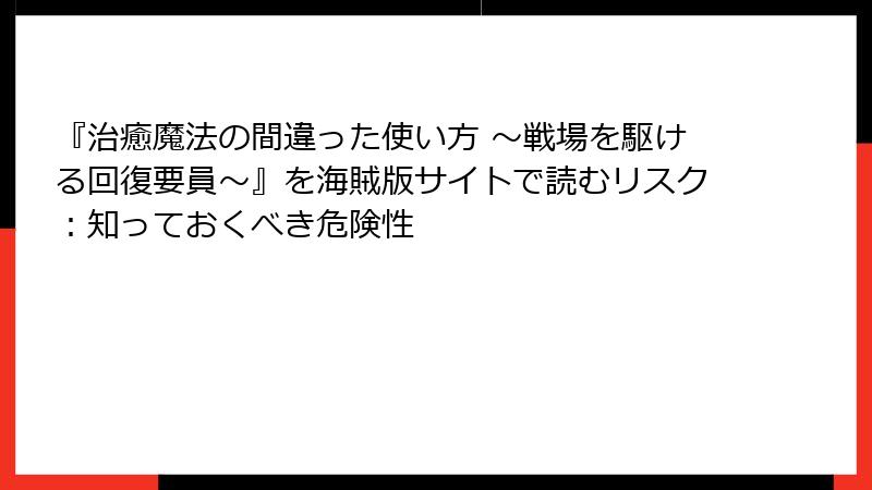 『治癒魔法の間違った使い方 ～戦場を駆ける回復要員～』を海賊版サイトで読むリスク：知っておくべき危険性