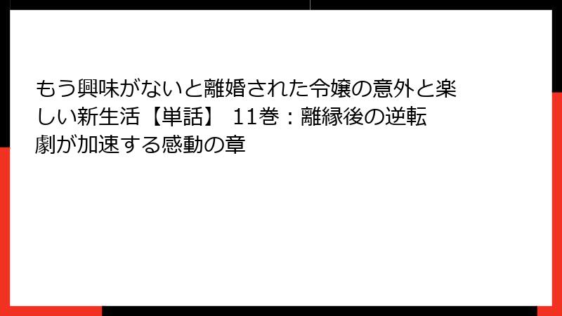 もう興味がないと離婚された令嬢の意外と楽しい新生活【単話】 11巻：離縁後の逆転劇が加速する感動の章