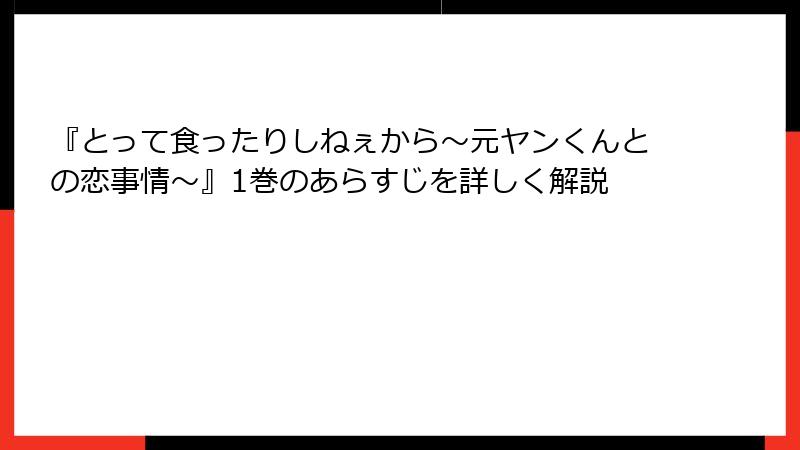 『とって食ったりしねぇから～元ヤンくんとの恋事情～』1巻のあらすじを詳しく解説