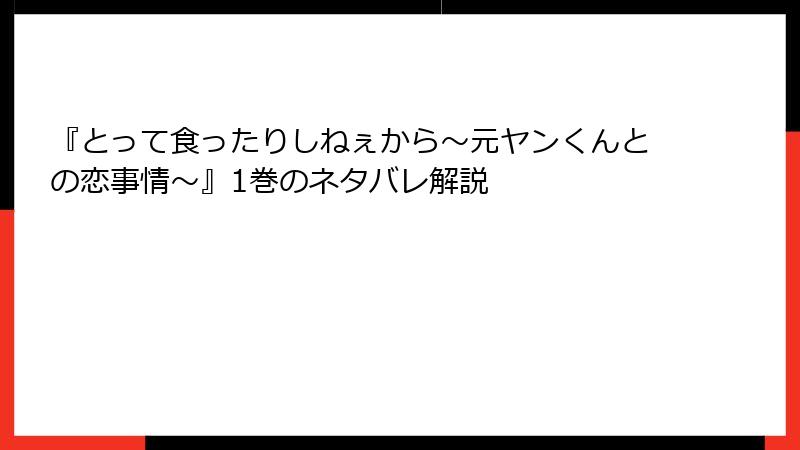 『とって食ったりしねぇから～元ヤンくんとの恋事情～』1巻のネタバレ解説