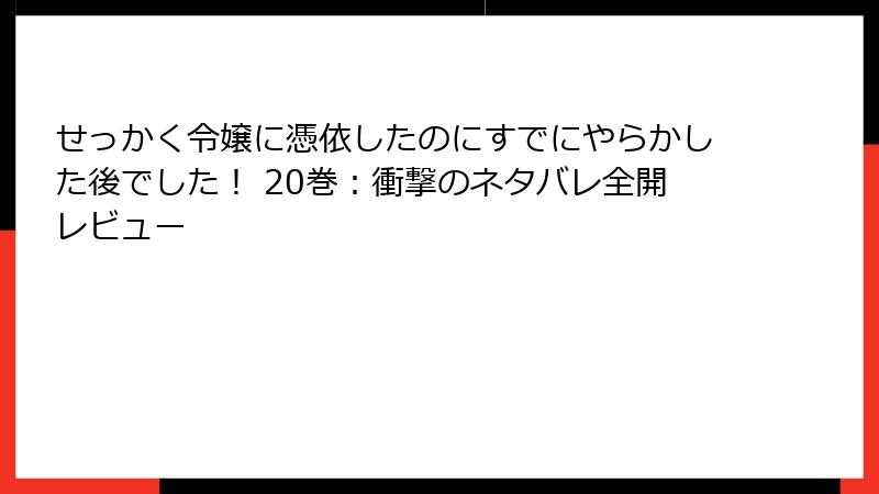 せっかく令嬢に憑依したのにすでにやらかした後でした！ 20巻：衝撃のネタバレ全開レビュー