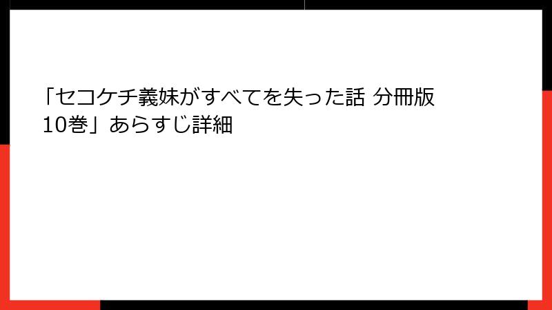 「セコケチ義妹がすべてを失った話 分冊版 10巻」あらすじ詳細