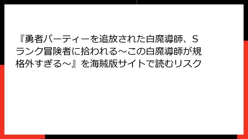 『勇者パーティーを追放された白魔導師、Sランク冒険者に拾われる～この白魔導師が規格外すぎる～』を海賊版サイトで読むリスク