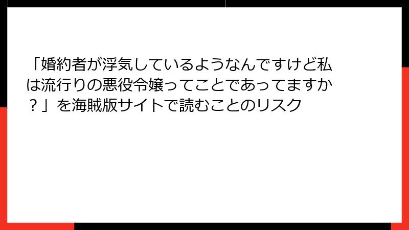 「婚約者が浮気しているようなんですけど私は流行りの悪役令嬢ってことであってますか？」を海賊版サイトで読むことのリスク