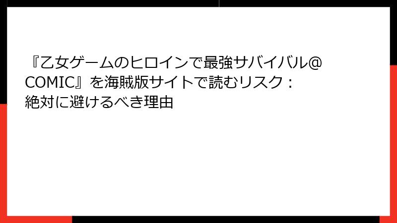 『乙女ゲームのヒロインで最強サバイバル@COMIC』を海賊版サイトで読むリスク：絶対に避けるべき理由