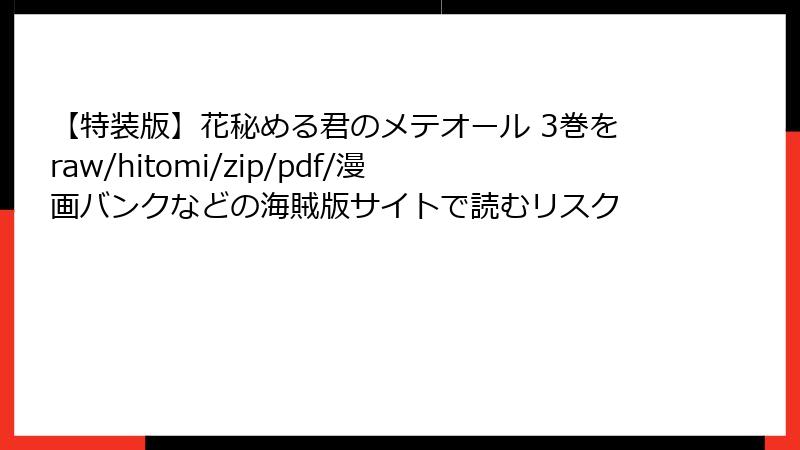【特装版】花秘める君のメテオール 3巻をraw/hitomi/zip/pdf/漫画バンクなどの海賊版サイトで読むリスク