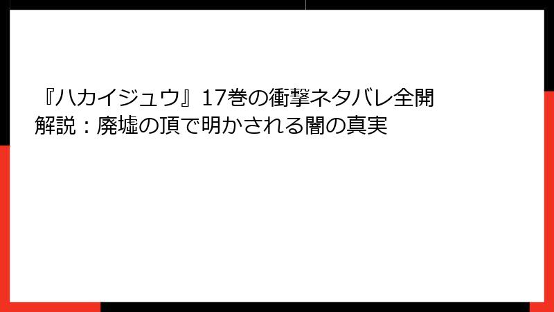 『ハカイジュウ』17巻の衝撃ネタバレ全開解説：廃墟の頂で明かされる闇の真実
