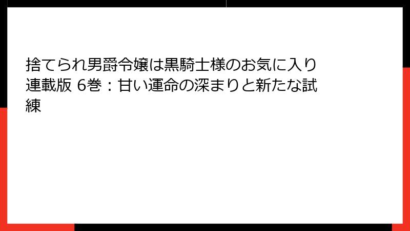捨てられ男爵令嬢は黒騎士様のお気に入り 連載版 6巻：甘い運命の深まりと新たな試練