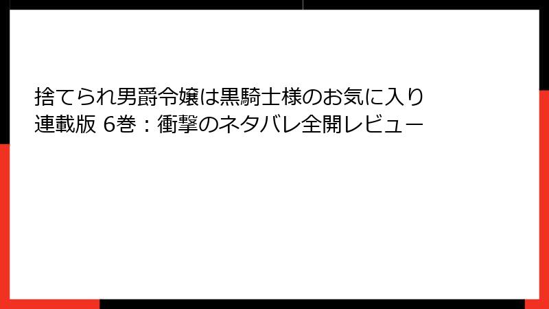 捨てられ男爵令嬢は黒騎士様のお気に入り 連載版 6巻：衝撃のネタバレ全開レビュー