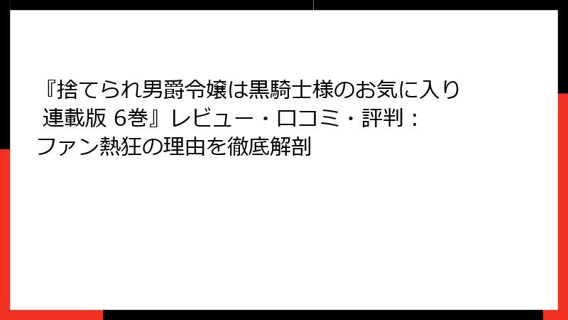『捨てられ男爵令嬢は黒騎士様のお気に入り 連載版 6巻』レビュー・口コミ・評判：ファン熱狂の理由を徹底解剖
