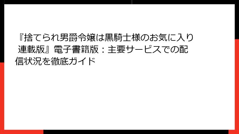『捨てられ男爵令嬢は黒騎士様のお気に入り 連載版』電子書籍版：主要サービスでの配信状況を徹底ガイド