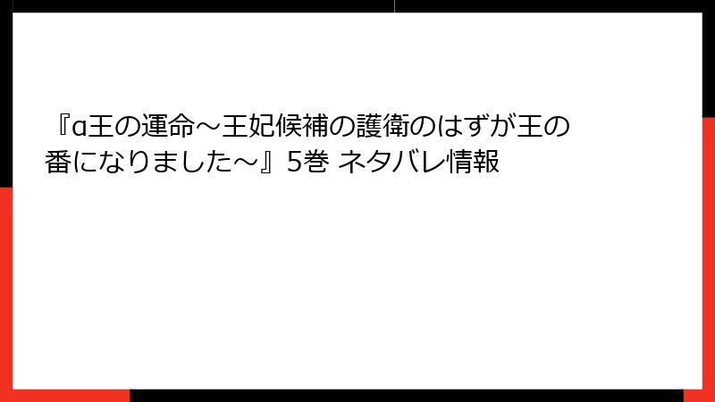 『α王の運命～王妃候補の護衛のはずが王の番になりました～』5巻 ネタバレ情報