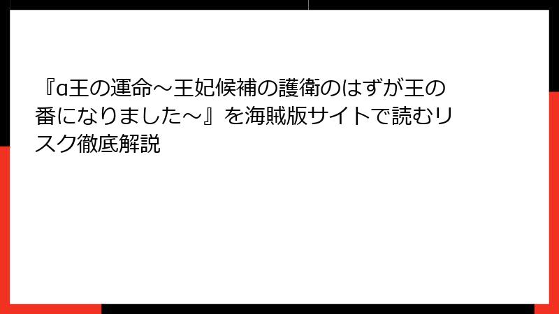 『α王の運命～王妃候補の護衛のはずが王の番になりました～』を海賊版サイトで読むリスク徹底解説