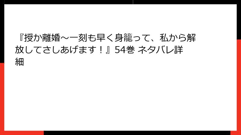 『授か離婚～一刻も早く身籠って、私から解放してさしあげます！』54巻 ネタバレ詳細