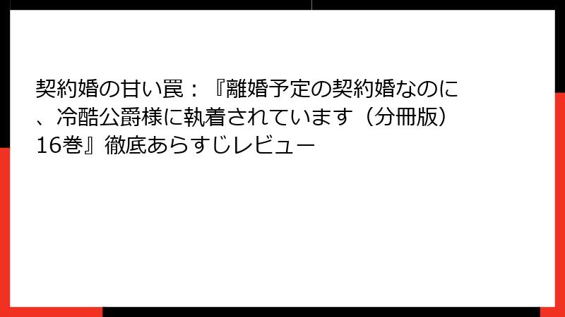 契約婚の甘い罠：『離婚予定の契約婚なのに、冷酷公爵様に執着されています（分冊版）16巻』徹底あらすじレビュー