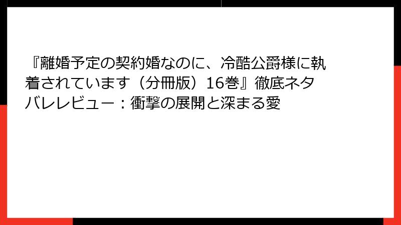 『離婚予定の契約婚なのに、冷酷公爵様に執着されています（分冊版）16巻』徹底ネタバレレビュー：衝撃の展開と深まる愛
