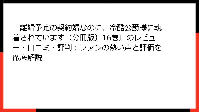 『離婚予定の契約婚なのに、冷酷公爵様に執着されています（分冊版）16巻』のレビュー・口コミ・評判：ファンの熱い声と評価を徹底解説
