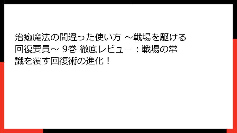 治癒魔法の間違った使い方 ～戦場を駆ける回復要員～ 9巻 徹底レビュー：戦場の常識を覆す回復術の進化！