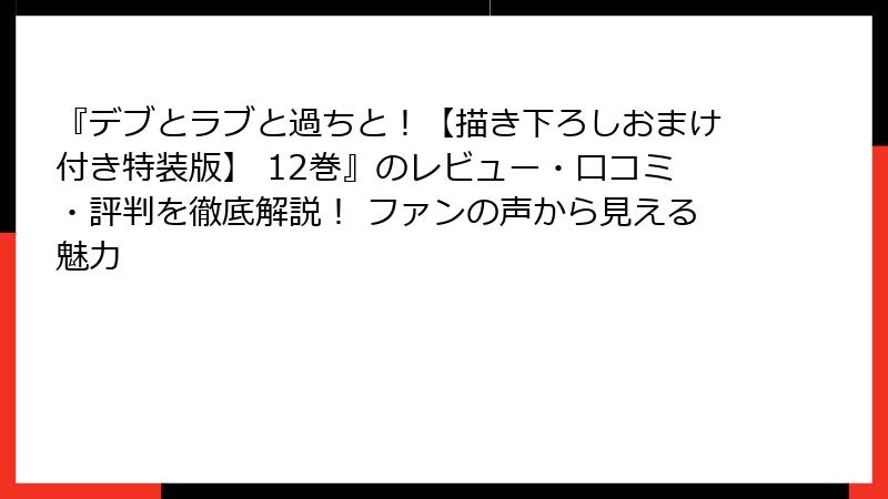 『デブとラブと過ちと！【描き下ろしおまけ付き特装版】 12巻』のレビュー・口コミ・評判を徹底解説！ ファンの声から見える魅力