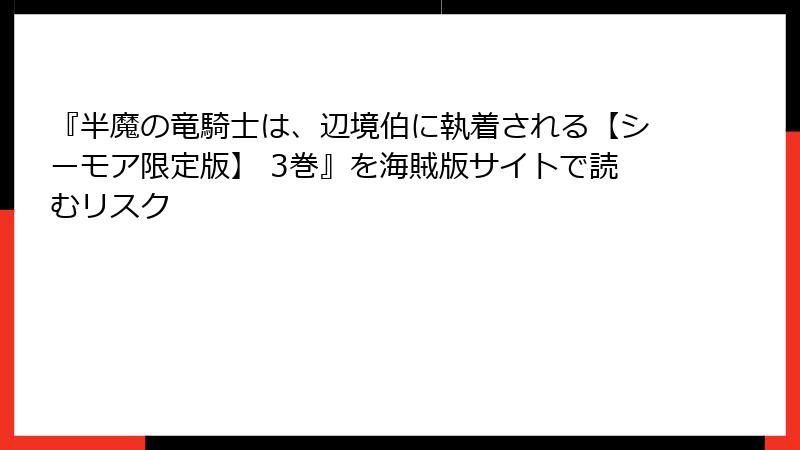 『半魔の竜騎士は、辺境伯に執着される【シーモア限定版】 3巻』を海賊版サイトで読むリスク