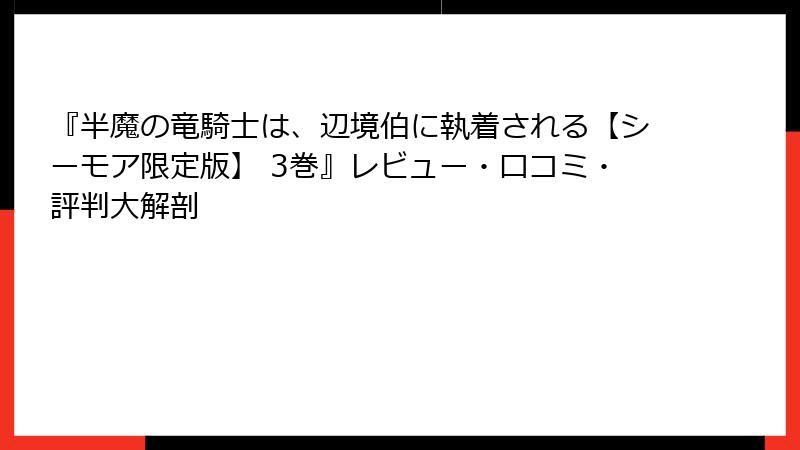 『半魔の竜騎士は、辺境伯に執着される【シーモア限定版】 3巻』レビュー・口コミ・評判大解剖